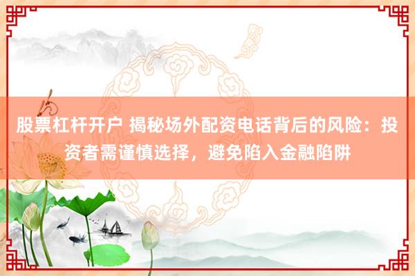 股票杠杆开户 揭秘场外配资电话背后的风险：投资者需谨慎选择，避免陷入金融陷阱