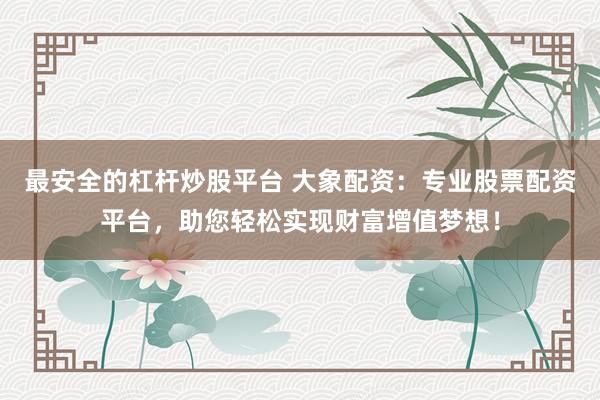 最安全的杠杆炒股平台 大象配资：专业股票配资平台，助您轻松实现财富增值梦想！