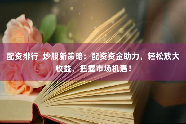 配资排行  炒股新策略：配资资金助力，轻松放大收益，把握市场机遇！