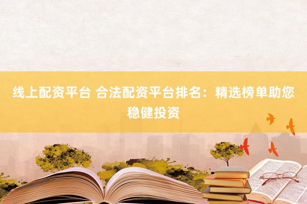 线上配资平台 合法配资平台排名：精选榜单助您稳健投资