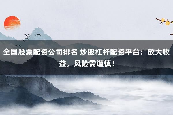 全国股票配资公司排名 炒股杠杆配资平台：放大收益，风险需谨慎！