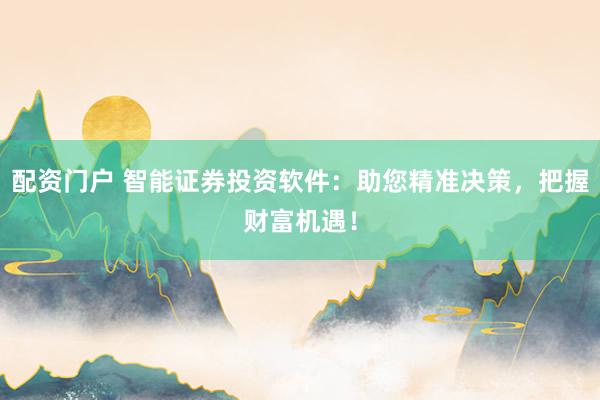 配资门户 智能证券投资软件：助您精准决策，把握财富机遇！