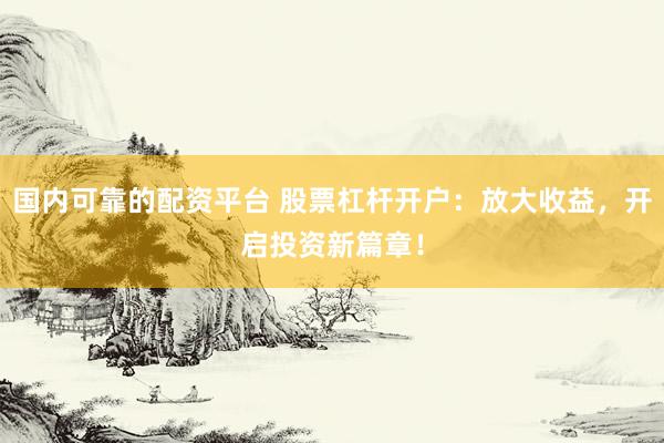 国内可靠的配资平台 股票杠杆开户：放大收益，开启投资新篇章！