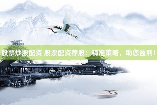 股票炒股配资 股票配资荐股：精准策略，助您盈利！