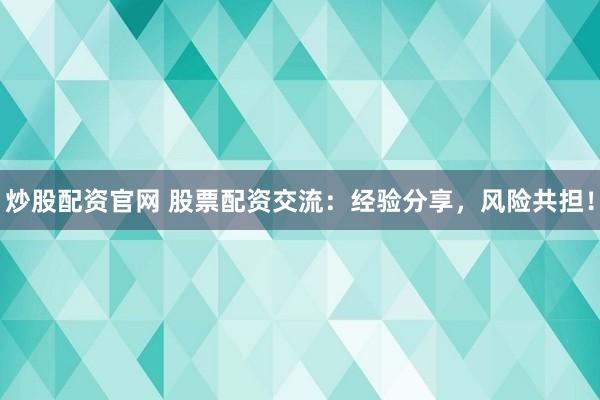 炒股配资官网 股票配资交流：经验分享，风险共担！