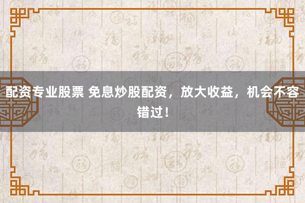 配资专业股票 免息炒股配资，放大收益，机会不容错过！
