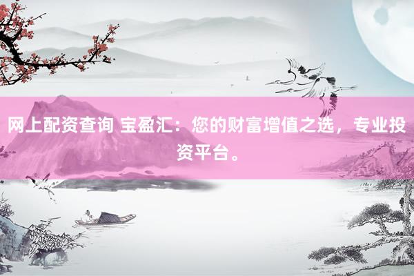 网上配资查询 宝盈汇：您的财富增值之选，专业投资平台。