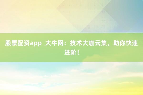 股票配资app  大牛网：技术大咖云集，助你快速进阶！