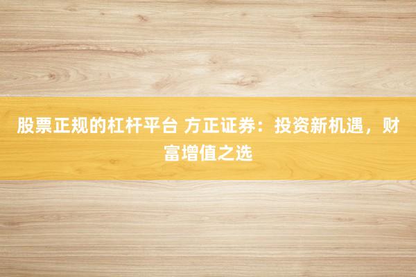 股票正规的杠杆平台 方正证券：投资新机遇，财富增值之选
