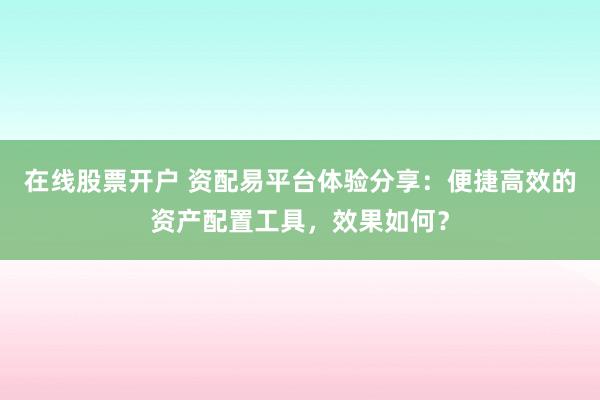 在线股票开户 资配易平台体验分享：便捷高效的资产配置工具，效果如何？
