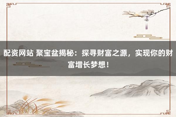 配资网站 聚宝盆揭秘：探寻财富之源，实现你的财富增长梦想！