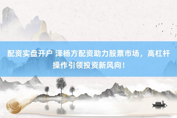 配资实盘开户 泽杨方配资助力股票市场，高杠杆操作引领投资新风向！