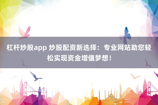 杠杆炒股app 炒股配资新选择：专业网站助您轻松实现资金增值梦想！