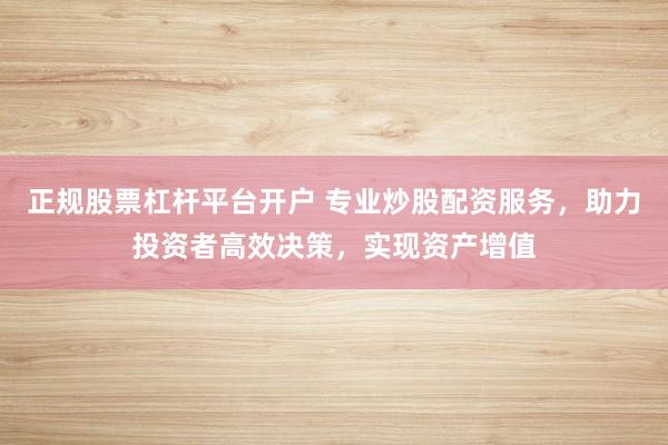 正规股票杠杆平台开户 专业炒股配资服务，助力投资者高效决策，实现资产增值