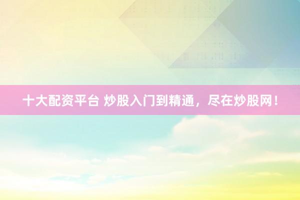 十大配资平台 炒股入门到精通，尽在炒股网！