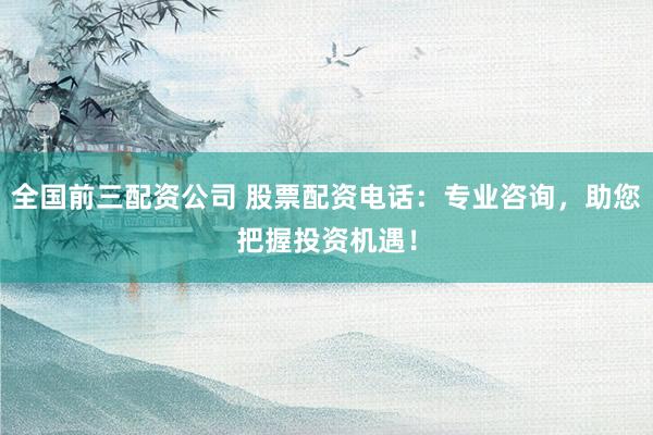 全国前三配资公司 股票配资电话：专业咨询，助您把握投资机遇！
