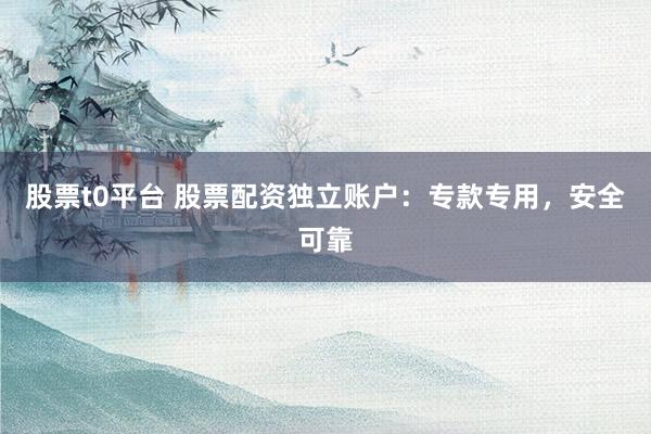 股票t0平台 股票配资独立账户：专款专用，安全可靠