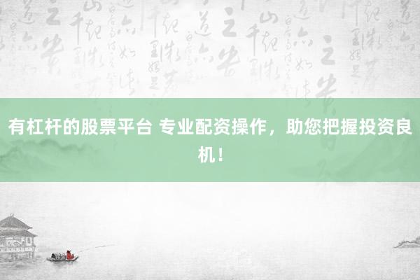 有杠杆的股票平台 专业配资操作，助您把握投资良机！