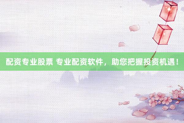 配资专业股票 专业配资软件，助您把握投资机遇！
