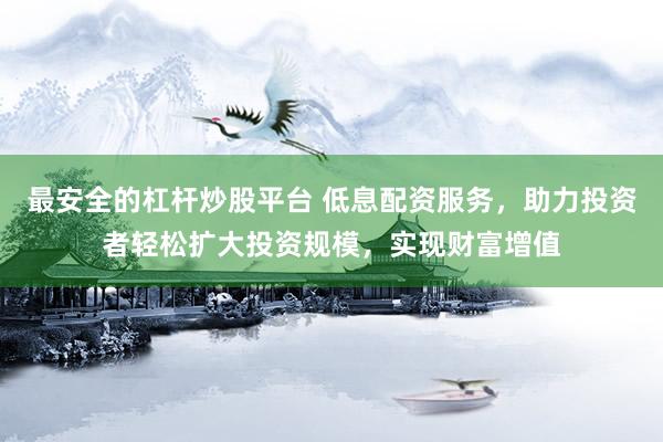 最安全的杠杆炒股平台 低息配资服务，助力投资者轻松扩大投资规模，实现财富增值
