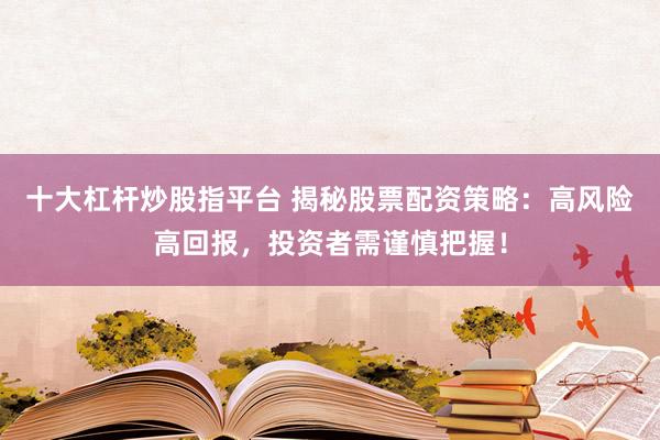 十大杠杆炒股指平台 揭秘股票配资策略：高风险高回报，投资者需谨慎把握！