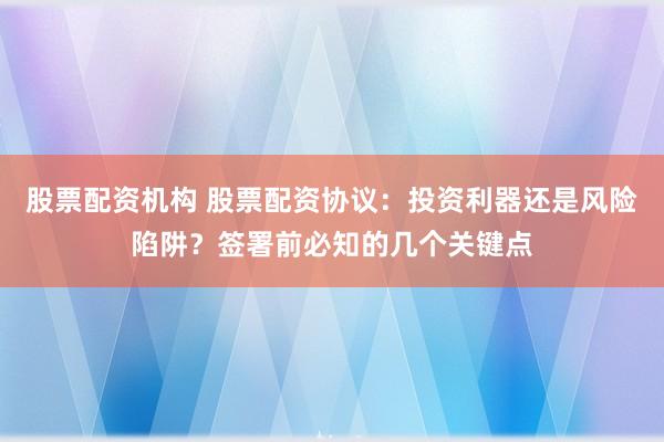 股票配资机构 股票配资协议：投资利器还是风险陷阱？签署前必知的几个关键点