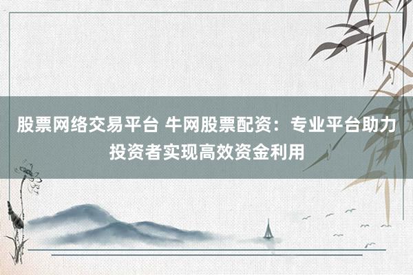股票网络交易平台 牛网股票配资：专业平台助力投资者实现高效资金利用