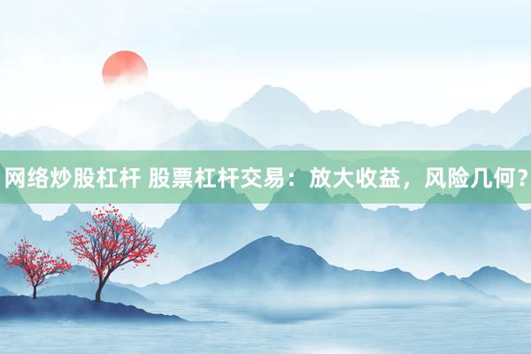 网络炒股杠杆 股票杠杆交易：放大收益，风险几何？