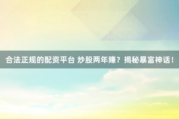 合法正规的配资平台 炒股两年赚？揭秘暴富神话！