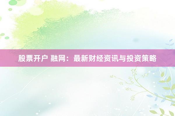 股票开户 融网：最新财经资讯与投资策略