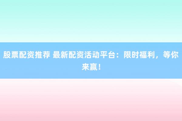 股票配资推荐 最新配资活动平台：限时福利，等你来赢！
