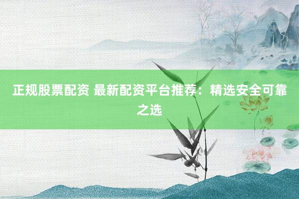 正规股票配资 最新配资平台推荐：精选安全可靠之选