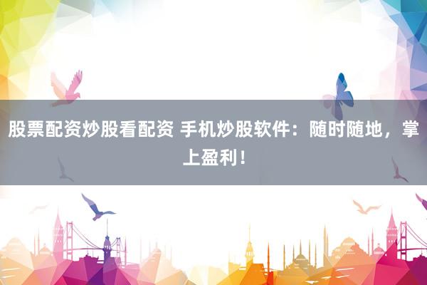 股票配资炒股看配资 手机炒股软件：随时随地，掌上盈利！