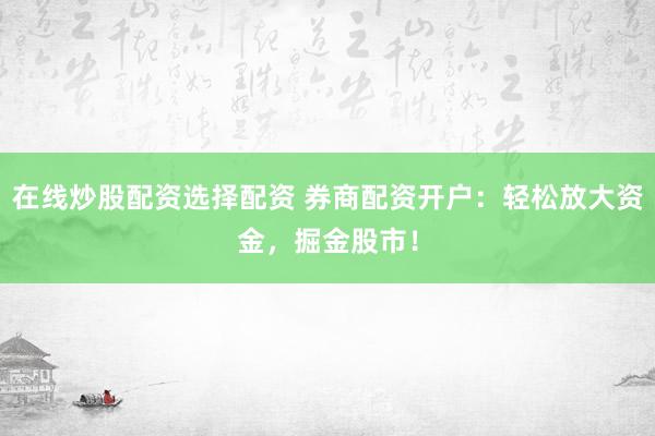 在线炒股配资选择配资 券商配资开户：轻松放大资金，掘金股市！