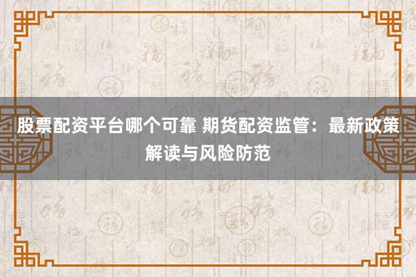 股票配资平台哪个可靠 期货配资监管：最新政策解读与风险防范