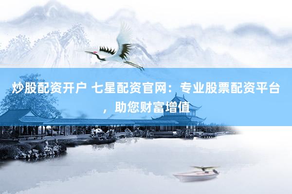 炒股配资开户 七星配资官网：专业股票配资平台，助您财富增值
