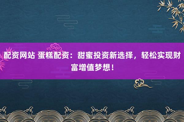配资网站 蛋糕配资：甜蜜投资新选择，轻松实现财富增值梦想！