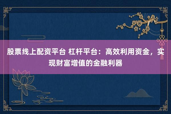 股票线上配资平台 杠杆平台：高效利用资金，实现财富增值的金融利器
