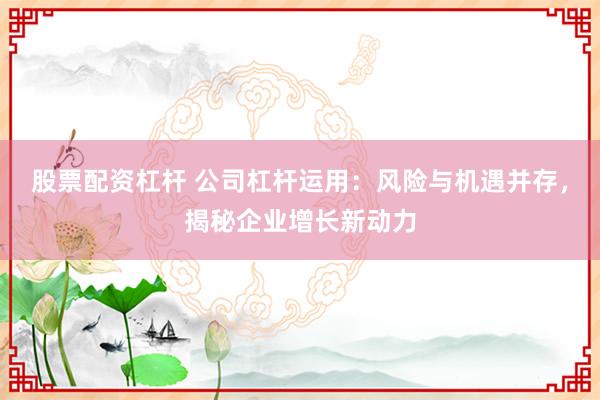 股票配资杠杆 公司杠杆运用：风险与机遇并存，揭秘企业增长新动力