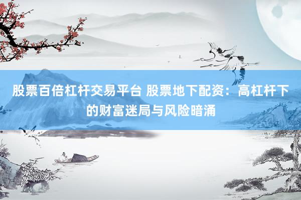 股票百倍杠杆交易平台 股票地下配资：高杠杆下的财富迷局与风险暗涌