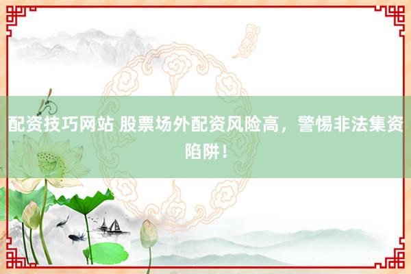 配资技巧网站 股票场外配资风险高，警惕非法集资陷阱！