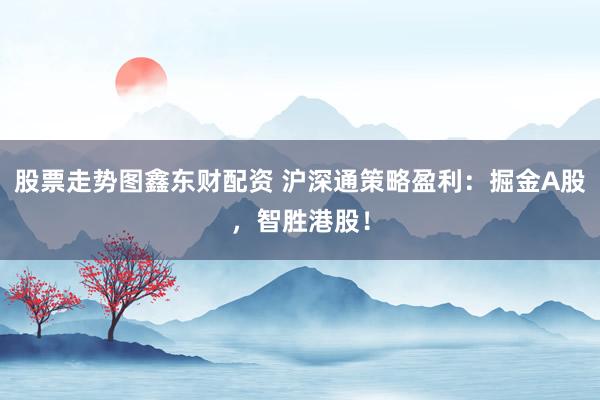 股票走势图鑫东财配资 沪深通策略盈利：掘金A股，智胜港股！
