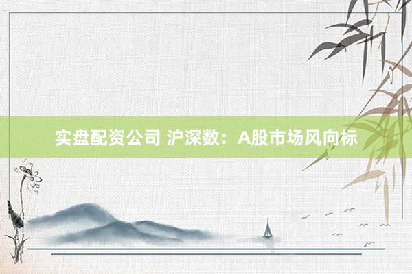 实盘配资公司 沪深数：A股市场风向标