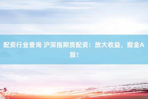 配资行业查询 沪深指期货配资：放大收益，掘金A股！