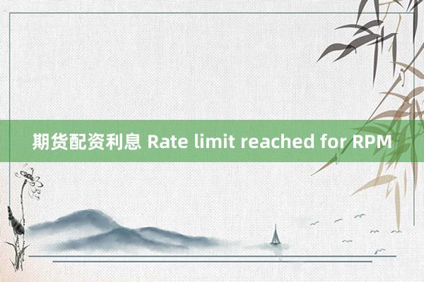 期货配资利息 Rate limit reached for RPM