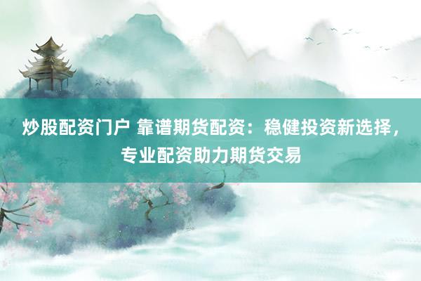 炒股配资门户 靠谱期货配资：稳健投资新选择，专业配资助力期货交易
