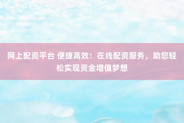 网上配资平台 便捷高效：在线配资服务，助您轻松实现资金增值梦想