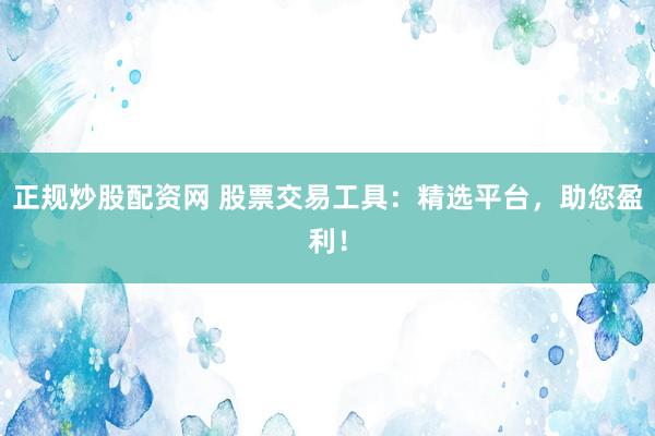 正规炒股配资网 股票交易工具：精选平台，助您盈利！