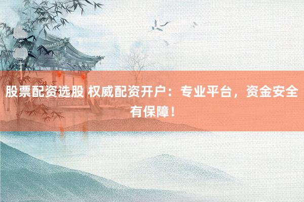 股票配资选股 权威配资开户：专业平台，资金安全有保障！