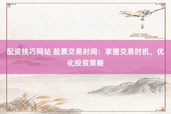 配资技巧网站 股票交易时间：掌握交易时机，优化投资策略